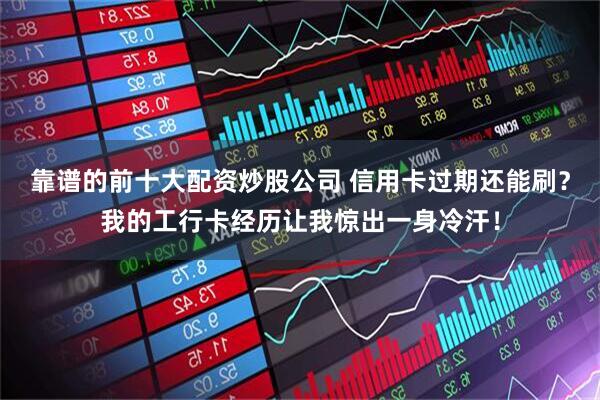 靠谱的前十大配资炒股公司 信用卡过期还能刷？我的工行卡经历让我惊出一身冷汗！