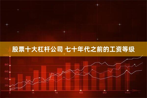 股票十大杠杆公司 七十年代之前的工资等级