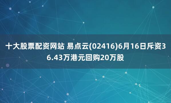 十大股票配资网站 易点云(02416)6月16日斥资36.43万港元回购20万股