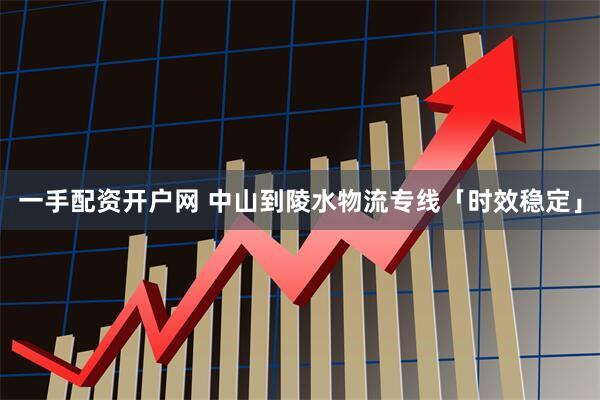 一手配资开户网 中山到陵水物流专线「时效稳定」