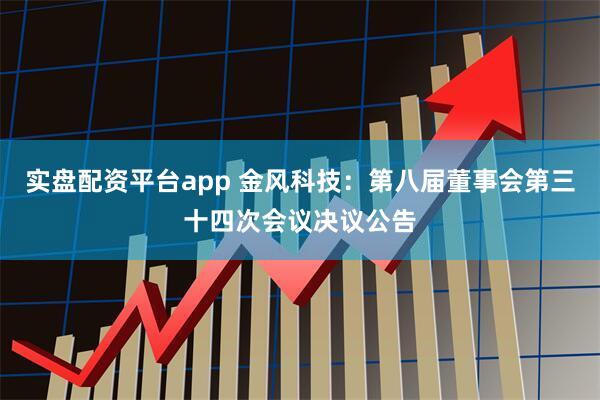 实盘配资平台app 金风科技：第八届董事会第三十四次会议决议公告