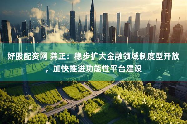 好股配资网 龚正：稳步扩大金融领域制度型开放，加快推进功能性平台建设