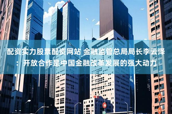 配资实力股票配资网站 金融监管总局局长李云泽：开放合作是中国金融改革发展的强大动力