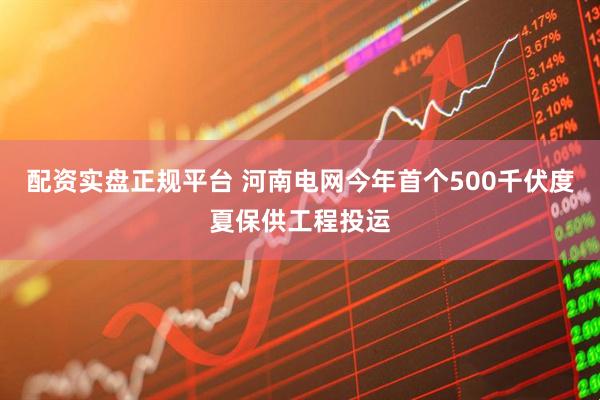 配资实盘正规平台 河南电网今年首个500千伏度夏保供工程投运