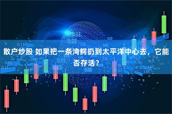 散户炒股 如果把一条湾鳄扔到太平洋中心去，它能否存活？