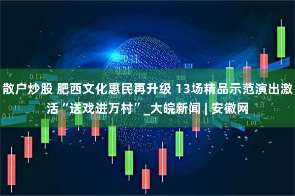 散户炒股 肥西文化惠民再升级 13场精品示范演出激活“送戏进万村”_大皖新闻 | 安徽网