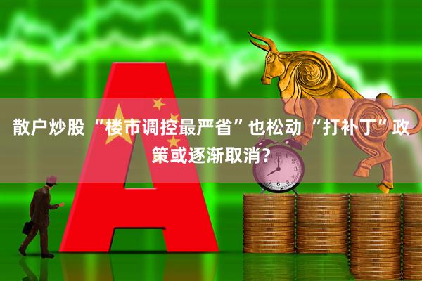 散户炒股 “楼市调控最严省”也松动 “打补丁”政策或逐渐取消？