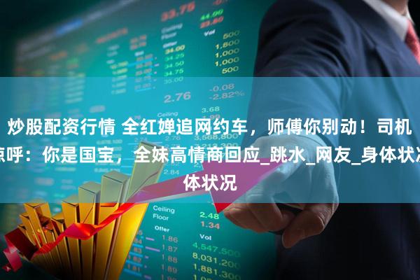 炒股配资行情 全红婵追网约车，师傅你别动！司机惊呼：你是国宝，全妹高情商回应_跳水_网友_身体状况