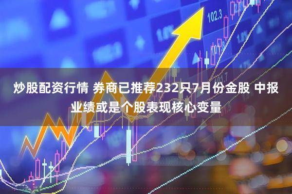 炒股配资行情 券商已推荐232只7月份金股 中报业绩或是个股表现核心变量