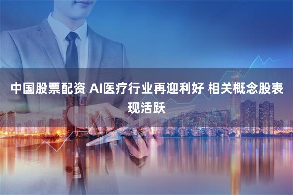 中国股票配资 AI医疗行业再迎利好 相关概念股表现活跃