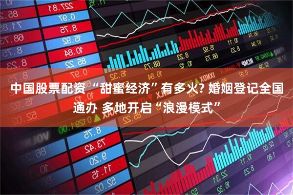 中国股票配资 “甜蜜经济”有多火? 婚姻登记全国通办 多地开启“浪漫模式”
