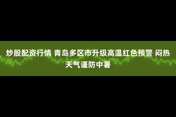 炒股配资行情 青岛多区市升级高温红色预警 闷热天气谨防中暑