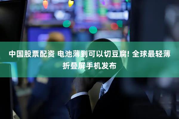 中国股票配资 电池薄到可以切豆腐! 全球最轻薄折叠屏手机发布