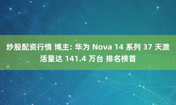 炒股配资行情 博主: 华为 Nova 14 系列 37 天激活量达 141.4 万台 排名榜首