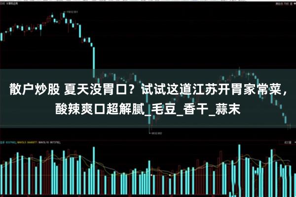 散户炒股 夏天没胃口？试试这道江苏开胃家常菜，酸辣爽口超解腻_毛豆_香干_蒜末