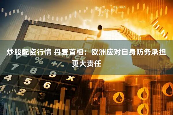 炒股配资行情 丹麦首相：欧洲应对自身防务承担更大责任