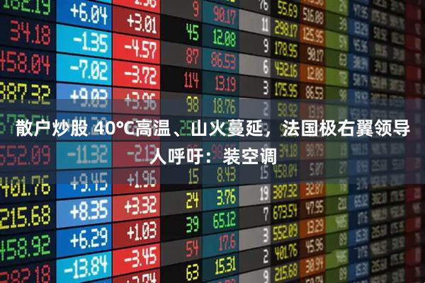 散户炒股 40℃高温、山火蔓延，法国极右翼领导人呼吁：装空调