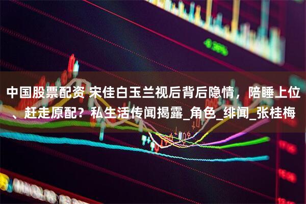 中国股票配资 宋佳白玉兰视后背后隐情，陪睡上位、赶走原配？私生活传闻揭露_角色_绯闻_张桂梅