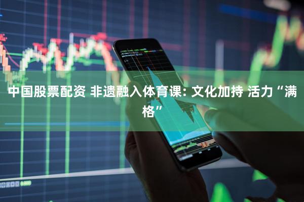 中国股票配资 非遗融入体育课: 文化加持 活力“满格”
