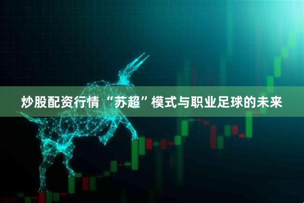 炒股配资行情 “苏超”模式与职业足球的未来