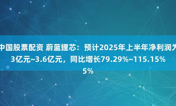 中国股票配资 蔚蓝锂芯：预计2025年上半年净利润为3亿元~3.6亿元，同比增长79.29%~115.15%