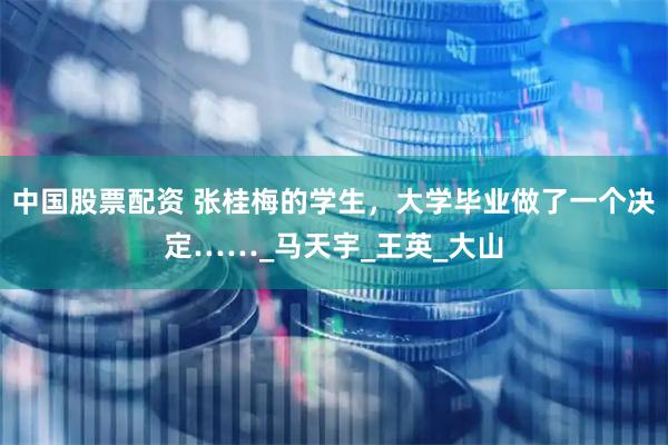 中国股票配资 张桂梅的学生，大学毕业做了一个决定……_马天宇_王英_大山