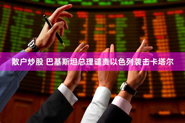 散户炒股 巴基斯坦总理谴责以色列袭击卡塔尔