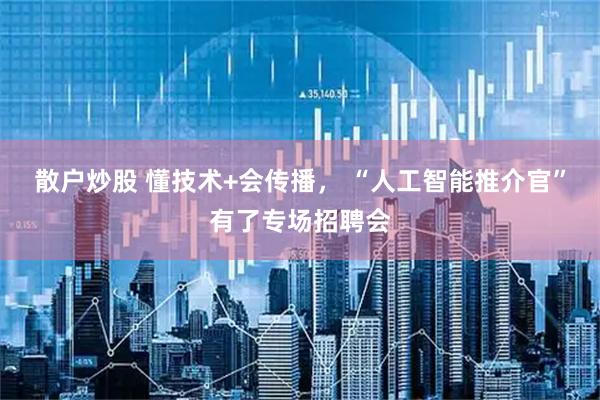 散户炒股 懂技术+会传播， “人工智能推介官”有了专场招聘会