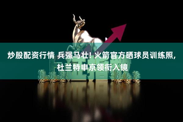 炒股配资行情 兵强马壮! 火箭官方晒球员训练照, 杜兰特申京领衔入镜