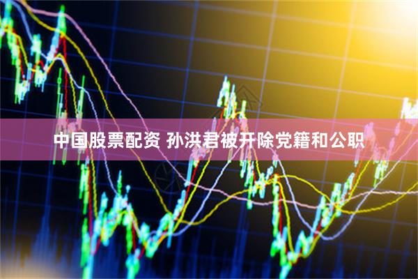 中国股票配资 孙洪君被开除党籍和公职