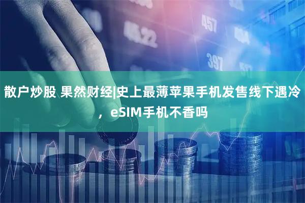 散户炒股 果然财经|史上最薄苹果手机发售线下遇冷,eSIM手机不香吗