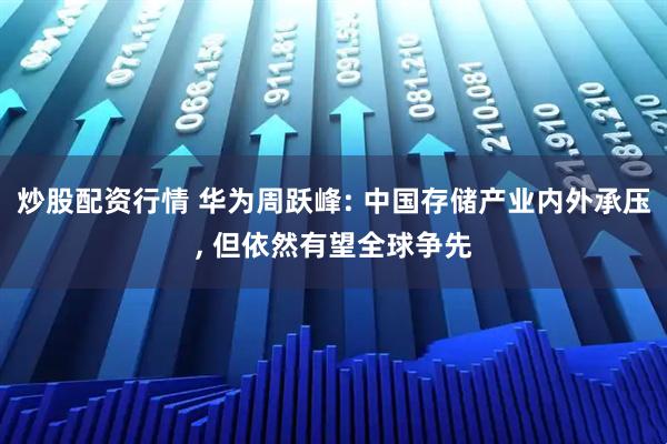 炒股配资行情 华为周跃峰: 中国存储产业内外承压, 但依然有望全球争先