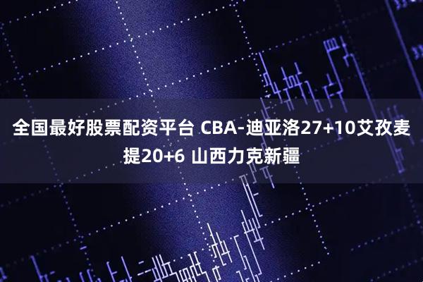 全国最好股票配资平台 CBA-迪亚洛27+10艾孜麦提20+6 山西力克新疆