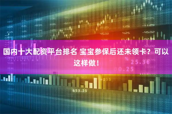 国内十大配资平台排名 宝宝参保后还未领卡？可以这样做！