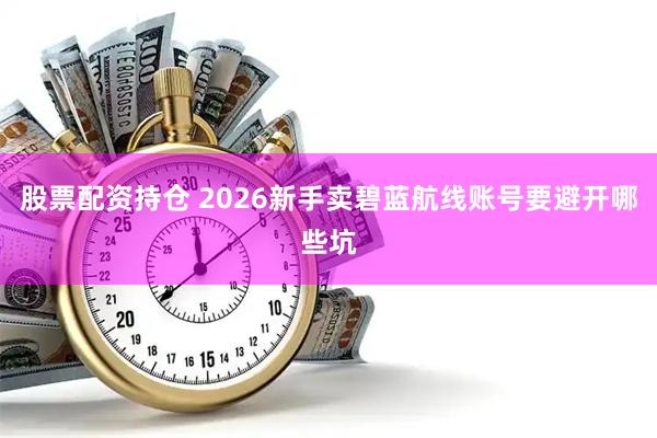 股票配资持仓 2026新手卖碧蓝航线账号要避开哪些坑