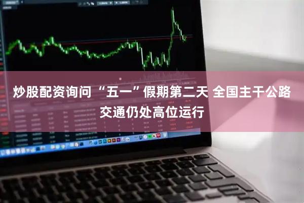 炒股配资询问 “五一”假期第二天 全国主干公路交通仍处高位运行