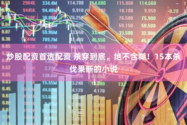 炒股配资首选配资 杀穿到底，绝不含糊！15本杀伐果断的小说
