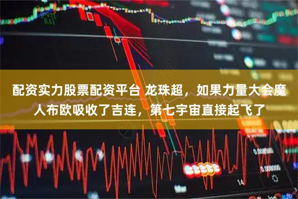 配资实力股票配资平台 龙珠超，如果力量大会魔人布欧吸收了吉连，第七宇宙直接起飞了