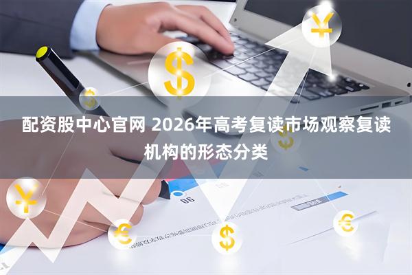 配资股中心官网 2026年高考复读市场观察复读机构的形态分类