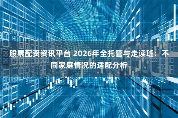 股票配资资讯平台 2026年全托管与走读班：不同家庭情况的适配分析