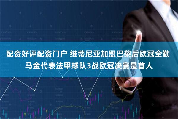 配资好评配资门户 维蒂尼亚加盟巴黎后欧冠全勤 马金代表法甲球队3战欧冠决赛是首人