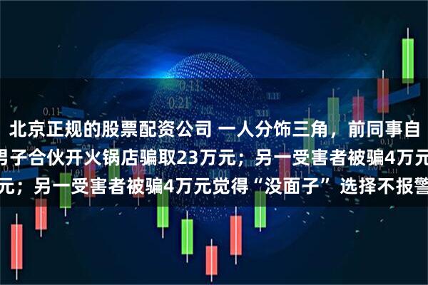 北京正规的股票配资公司 一人分饰三角，前同事自称“富二代”邀请浙江男子合伙开火锅店骗取23万元；另一受害者被骗4万元觉得“没面子” 选择不报警