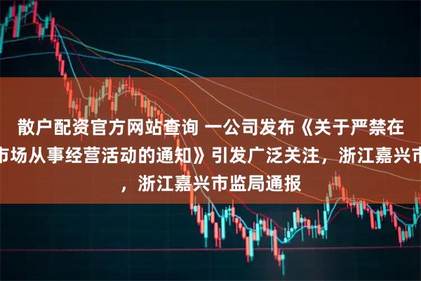 散户配资官方网站查询 一公司发布《关于严禁在滁州水果市场从事经营活动的通知》引发广泛关注，浙江嘉兴市监局通报
