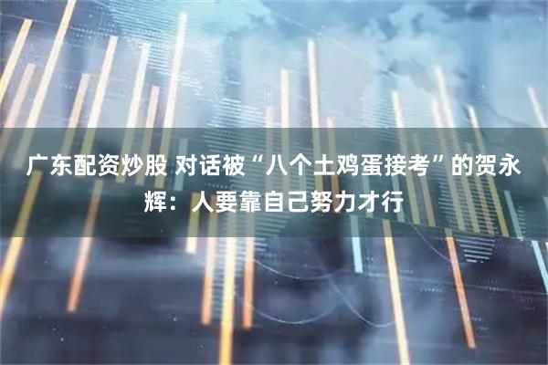 广东配资炒股 对话被“八个土鸡蛋接考”的贺永辉：人要靠自己努力才行