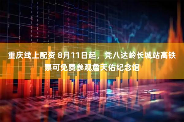 重庆线上配资 8月11日起，凭八达岭长城站高铁票可免费参观詹天佑纪念馆