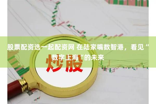 股票配资选一起配资网 在陆家嘴数智港，看见“数字上海“的未来