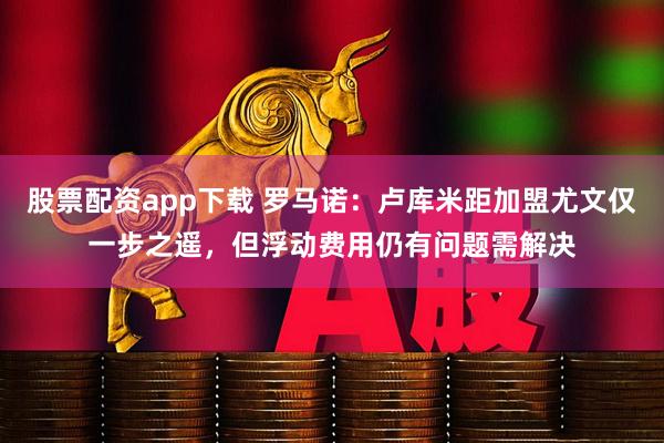 股票配资app下载 罗马诺：卢库米距加盟尤文仅一步之遥，但浮动费用仍有问题需解决