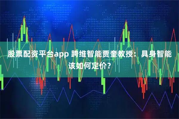 股票配资平台app 跨维智能贾奎教授:具身智能该如何定价?