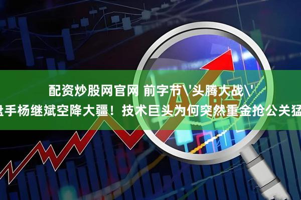 配资炒股网官网 前字节'头腾大战'操盘手杨继斌空降大疆！技术巨头为何突然重金抢公关猛将？
