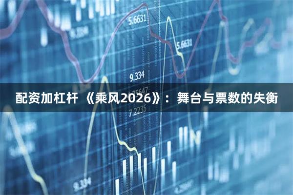 配资加杠杆 《乘风2026》：舞台与票数的失衡